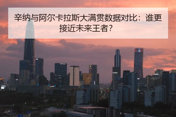 辛纳与阿尔卡拉斯大满贯数据对比：谁更接近未来王者？